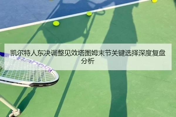 凯尔特人东决调整见效塔图姆末节关键选择深度复盘分析